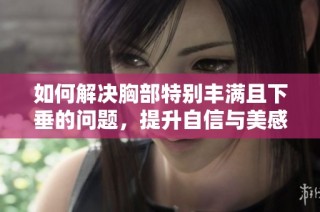 如何解决胸部特别丰满且下垂的问题，提升自信与美感的方法解析