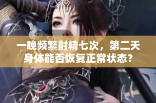 一晚频繁射精七次，第二天身体能否恢复正常状态？