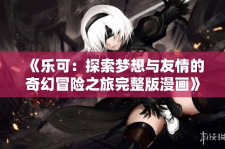 《乐可：探索梦想与友情的奇幻冒险之旅完整版漫画》