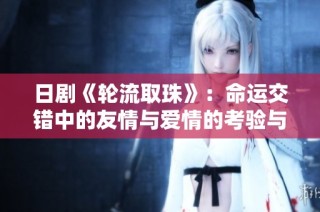 日剧《轮流取珠》：命运交错中的友情与爱情的考验与抉择