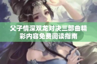 父子情深双龙对决三部曲精彩内容免费阅读指南