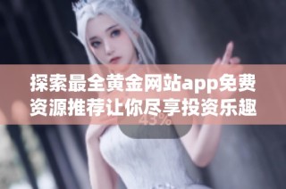 探索最全黄金网站app免费资源推荐让你尽享投资乐趣