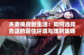 夫妻换房新生活：如何选择合适的居住环境与理财策略