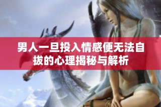 男人一旦投入情感便无法自拔的心理揭秘与解析