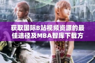 获取国际B站视频资源的最佳途径及MBA智库下载方法揭秘