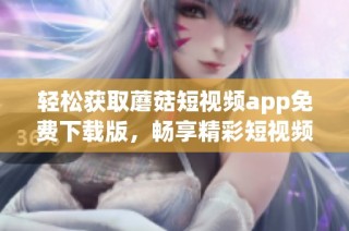 轻松获取蘑菇短视频app免费下载版，畅享精彩短视频世界