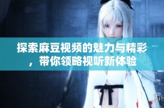 探索麻豆视频的魅力与精彩，带你领略视听新体验