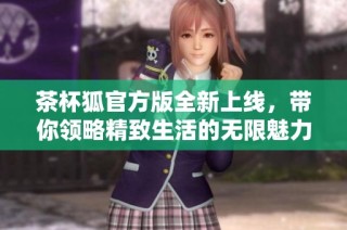 茶杯狐官方版全新上线，带你领略精致生活的无限魅力与乐趣