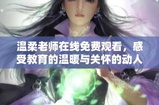 温柔老师在线免费观看，感受教育的温暖与关怀的动人故事