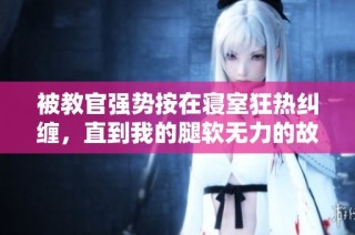 被教官强势按在寝室狂热纠缠，直到我的腿软无力的故事