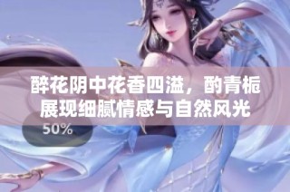 醉花阴中花香四溢，酌青栀展现细腻情感与自然风光