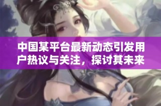 中国某平台最新动态引发用户热议与关注，探讨其未来发展方向