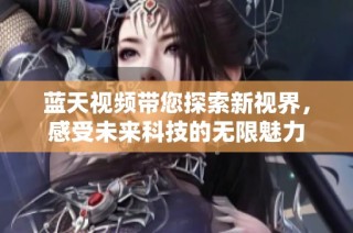 蓝天视频带您探索新视界，感受未来科技的无限魅力
