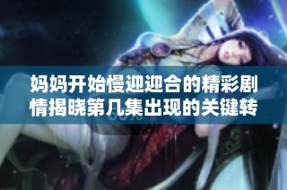 妈妈开始慢迎迎合的精彩剧情揭晓第几集出现的关键转折点