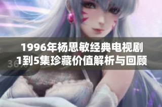 1996年杨思敏经典电视剧1到5集珍藏价值解析与回顾
