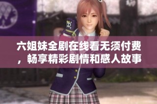 六姐妹全剧在线看无须付费，畅享精彩剧情和感人故事
