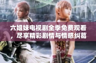 六姐妹电视剧全季免费观看，尽享精彩剧情与情感纠葛！