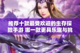 推荐十款最受欢迎的生存探险手游 哪一款更具乐趣与挑战性