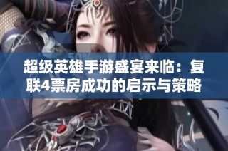 超级英雄手游盛宴来临：复联4票房成功的启示与策略探讨
