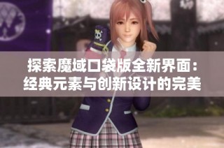 探索魔域口袋版全新界面：经典元素与创新设计的完美融合之旅