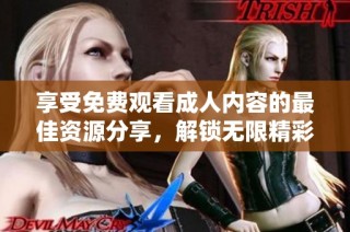 享受免费观看成人内容的最佳资源分享，解锁无限精彩体验
