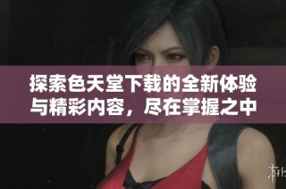 探索色天堂下载的全新体验与精彩内容，尽在掌握之中