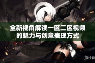 全新视角解读一区二区视频的魅力与创意表现方式