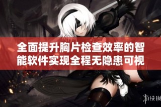 全面提升胸片检查效率的智能软件实现全程无隐患可视化管理