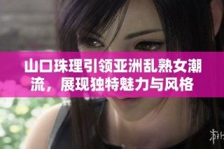 山口珠理引领亚洲乱熟女潮流，展现独特魅力与风格