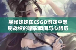 暴躁妹妹在CSGO游戏中怒刷战绩的精彩瞬间与心路历程