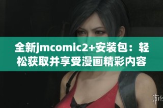 全新jmcomic2+安装包：轻松获取并享受漫画精彩内容的最佳选择