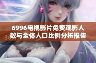 6996电视影片免费观影人数与全体人口比例分析报告