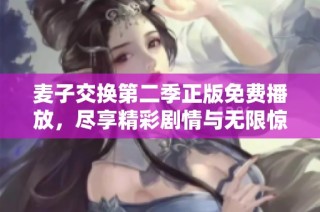麦子交换第二季正版免费播放，尽享精彩剧情与无限惊喜吧
