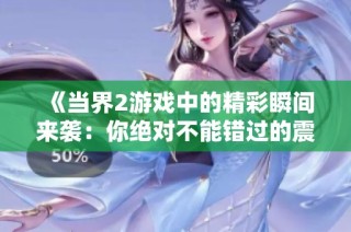 《当界2游戏中的精彩瞬间来袭：你绝对不能错过的震撼场景》