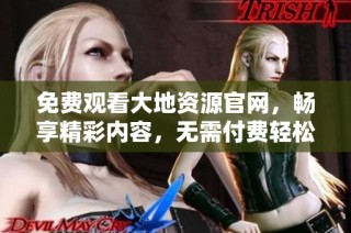 免费观看大地资源官网，畅享精彩内容，无需付费轻松获取