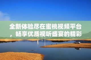 全新体验尽在蜜桃视频平台，畅享优质视听盛宴的精彩内容