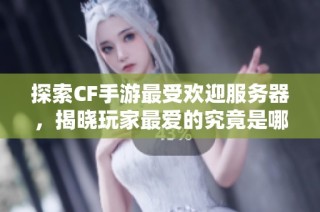 探索CF手游最受欢迎服务器，揭晓玩家最爱的究竟是哪一款