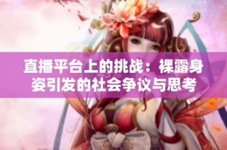 直播平台上的挑战：裸露身姿引发的社会争议与思考