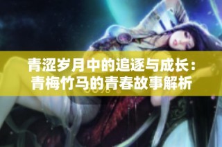 青涩岁月中的追逐与成长：青梅竹马的青春故事解析