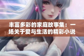 丰富多彩的家庭故事集：一场关于爱与生活的精彩小说汇编