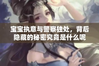 宝宝执意与警察独处，背后隐藏的秘密究竟是什么呢
