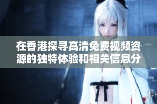 在香港探寻高清免费视频资源的独特体验和相关信息分享