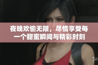 夜晚欢愉无限，尽情享受每一个甜蜜瞬间与精彩时刻