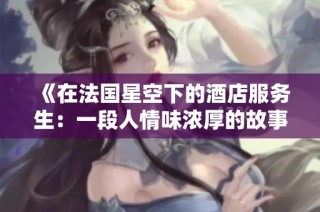《在法国星空下的酒店服务生：一段人情味浓厚的故事旅程》