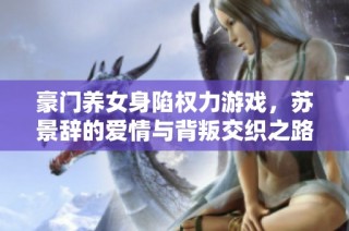 豪门养女身陷权力游戏，苏景辞的爱情与背叛交织之路展开新篇章