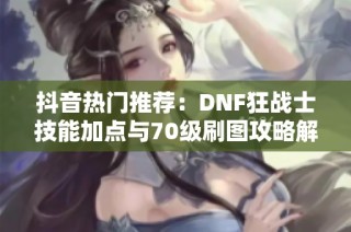抖音热门推荐：DNF狂战士技能加点与70级刷图攻略解析