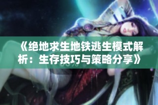 《绝地求生地铁逃生模式解析：生存技巧与策略分享》