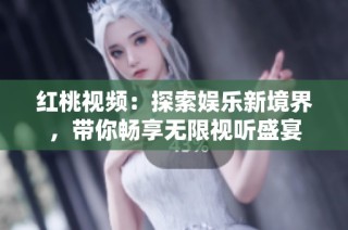 红桃视频：探索娱乐新境界，带你畅享无限视听盛宴