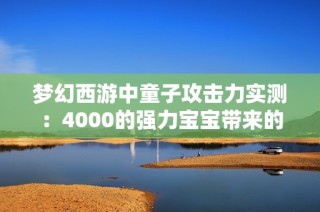 梦幻西游中童子攻击力实测：4000的强力宝宝带来的震撼体验分享