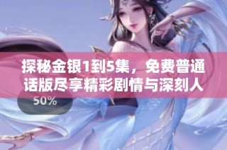 探秘金银1到5集，免费普通话版尽享精彩剧情与深刻人物关系分析
